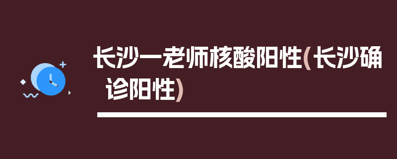 长沙一老师核酸阳性(长沙确诊阳性)
