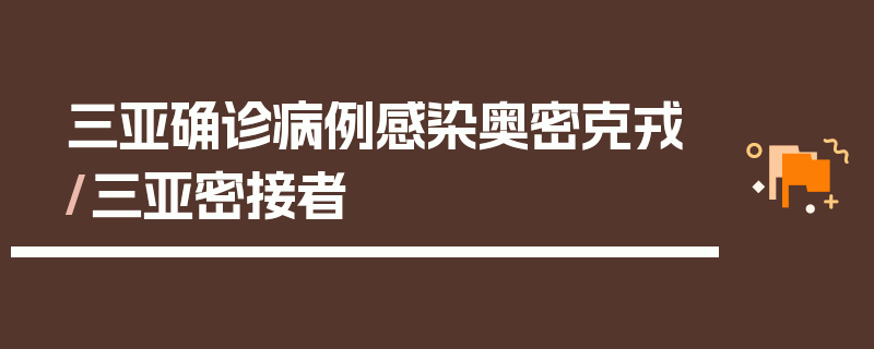三亚确诊病例感染奥密克戎/三亚密接者