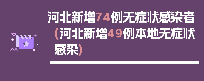 河北新增74例无症状感染者(河北新增49例本地无症状感染)