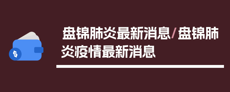 盘锦肺炎最新消息/盘锦肺炎疫情最新消息