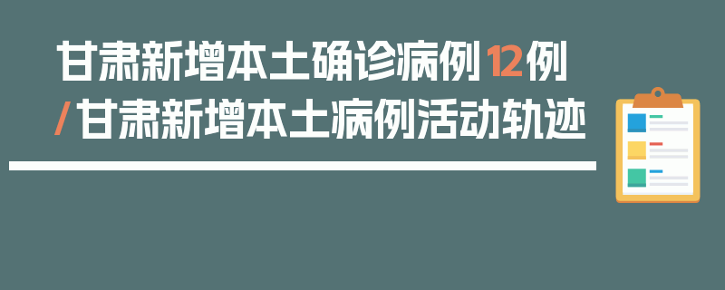 甘肃新增本土确诊病例12例/甘肃新增本土病例活动轨迹
