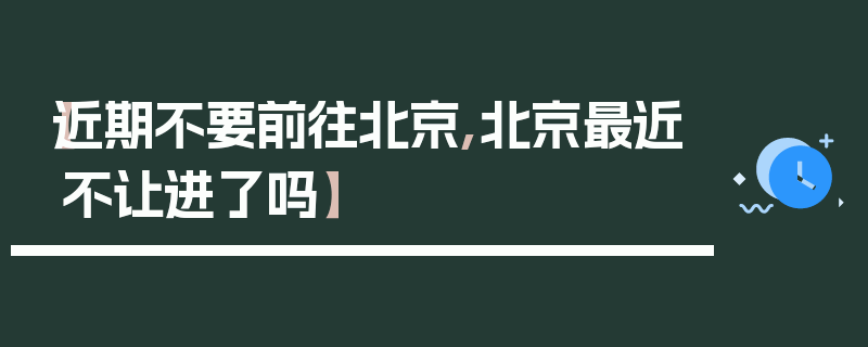 【近期不要前往北京,北京最近不让进了吗】