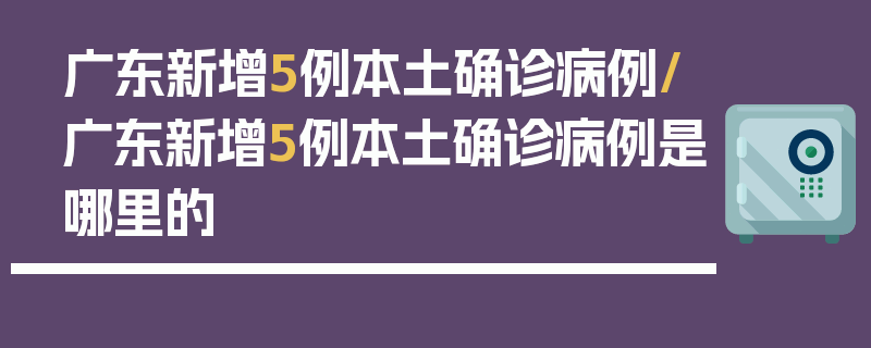广东新增5例本土确诊病例/广东新增5例本土确诊病例是哪里的
