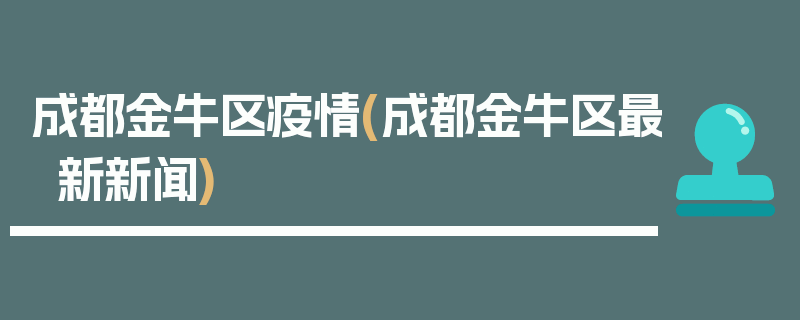 成都金牛区疫情(成都金牛区最新新闻)
