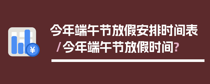 今年端午节放假安排时间表/今年端午节放假时间?