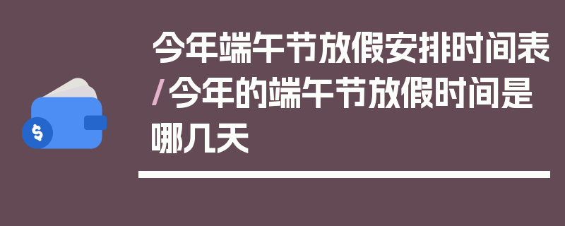 今年端午节放假安排时间表/今年的端午节放假时间是哪几天