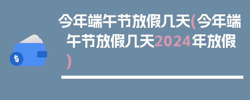 今年端午节放假几天(今年端午节放假几天2024年放假)
