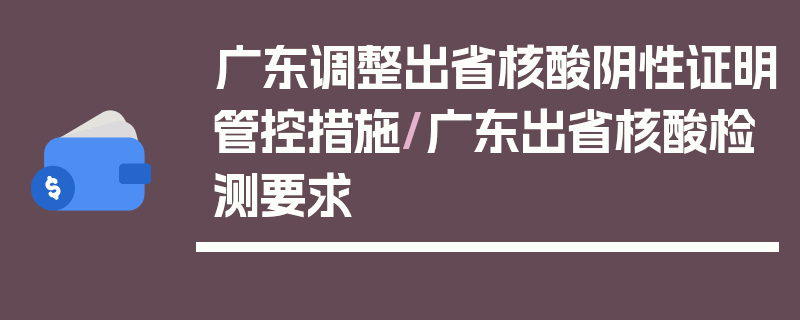 广东调整出省核酸阴性证明管控措施/广东出省核酸检测要求