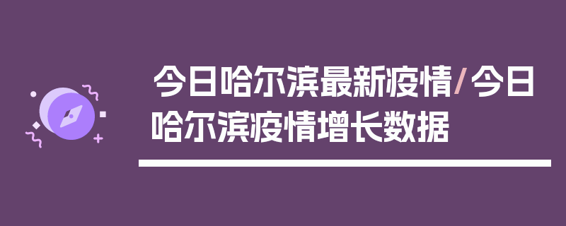 今日哈尔滨最新疫情/今日哈尔滨疫情增长数据