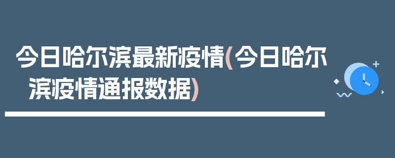 今日哈尔滨最新疫情(今日哈尔滨疫情通报数据)