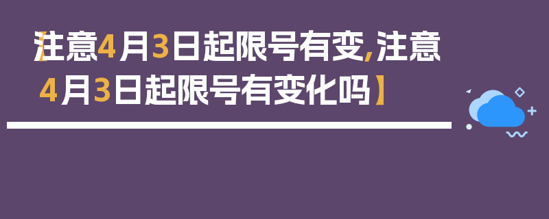 【注意4月3日起限号有变,注意4月3日起限号有变化吗】