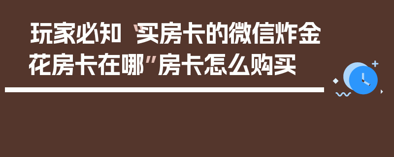 玩家必知“买房卡的微信炸金花房卡在哪”房卡怎么购买