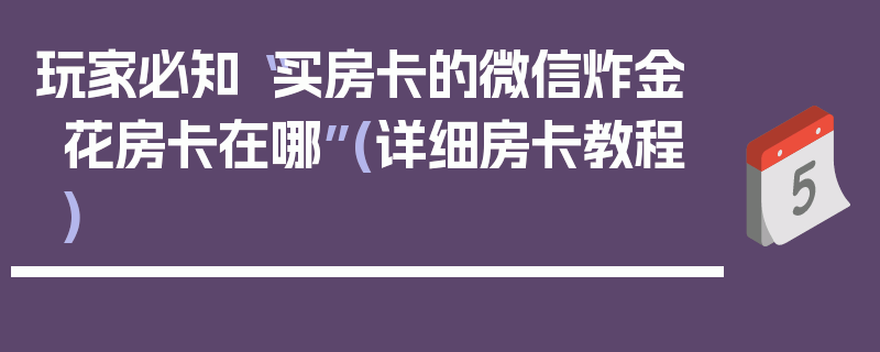 玩家必知“买房卡的微信炸金花房卡在哪”(详细房卡教程)