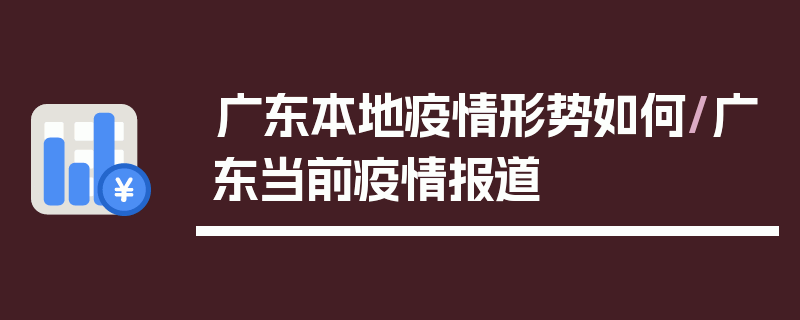 广东本地疫情形势如何/广东当前疫情报道