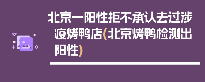 北京一阳性拒不承认去过涉疫烤鸭店(北京烤鸭检测出阳性)