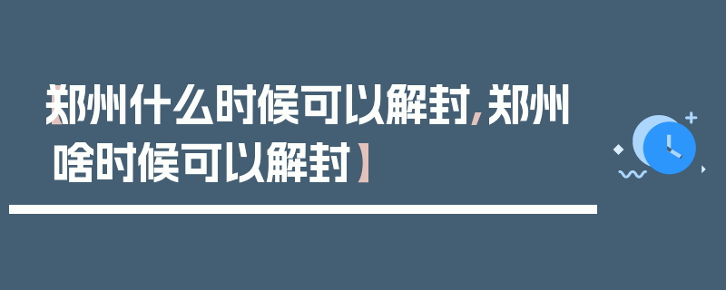 【郑州什么时候可以解封,郑州啥时候可以解封】