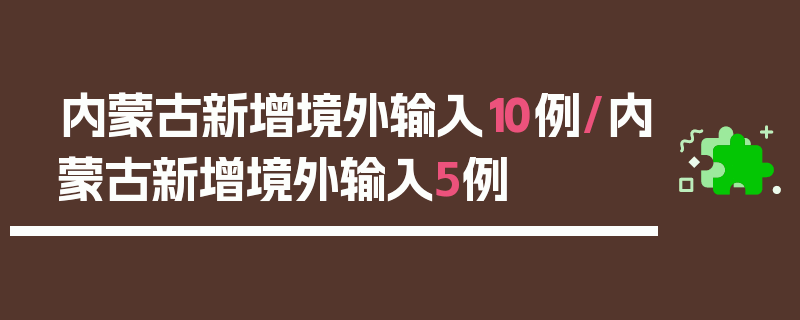 内蒙古新增境外输入10例/内蒙古新增境外输入5例