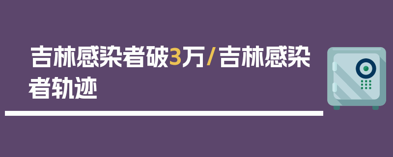 吉林感染者破3万/吉林感染者轨迹
