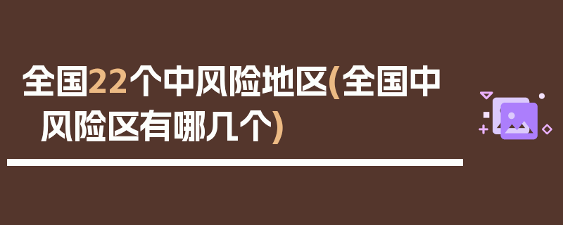 全国22个中风险地区(全国中风险区有哪几个)