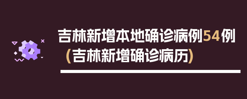 吉林新增本地确诊病例54例(吉林新增确诊病历)