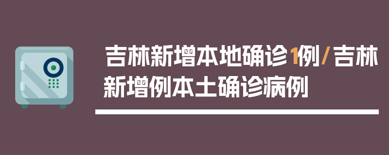 吉林新增本地确诊1例/吉林新增例本土确诊病例
