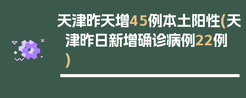 天津昨天增45例本土阳性(天津昨日新增确诊病例22例)