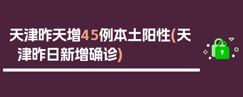 天津昨天增45例本土阳性(天津昨日新增确诊)