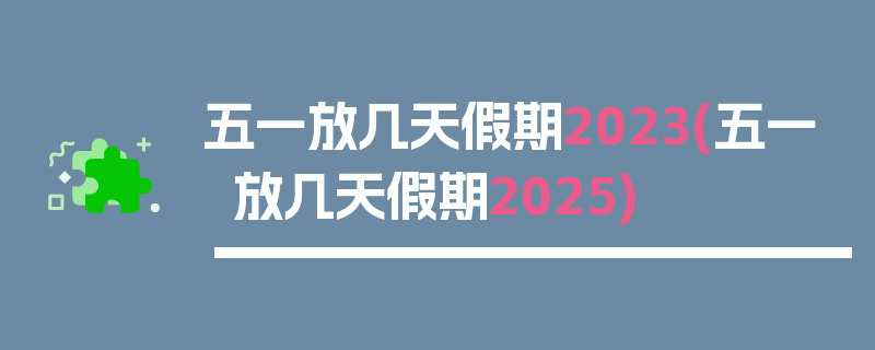 五一放几天假期2023(五一放几天假期2025)