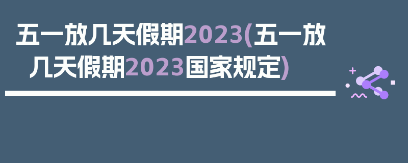 五一放几天假期2023(五一放几天假期2023国家规定)