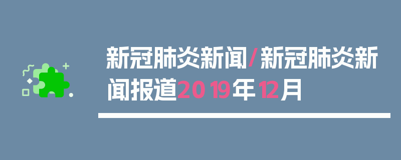 新冠肺炎新闻/新冠肺炎新闻报道2019年12月