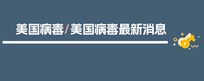 美国病毒/美国病毒最新消息