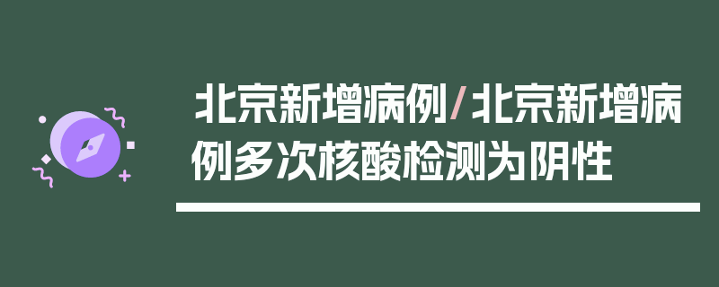 北京新增病例/北京新增病例多次核酸检测为阴性