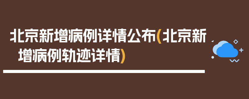 北京新增病例详情公布(北京新增病例轨迹详情)