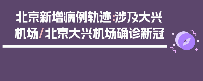 北京新增病例轨迹:涉及大兴机场/北京大兴机场确诊新冠