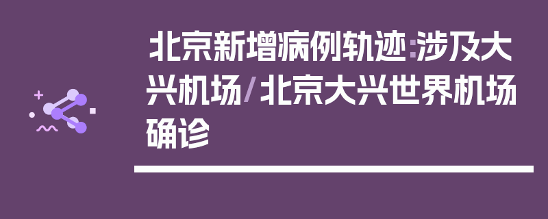 北京新增病例轨迹:涉及大兴机场/北京大兴世界机场确诊