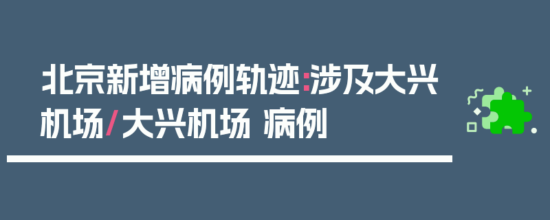 北京新增病例轨迹:涉及大兴机场/大兴机场 病例