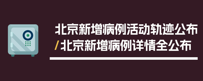 北京新增病例活动轨迹公布/北京新增病例详情全公布
