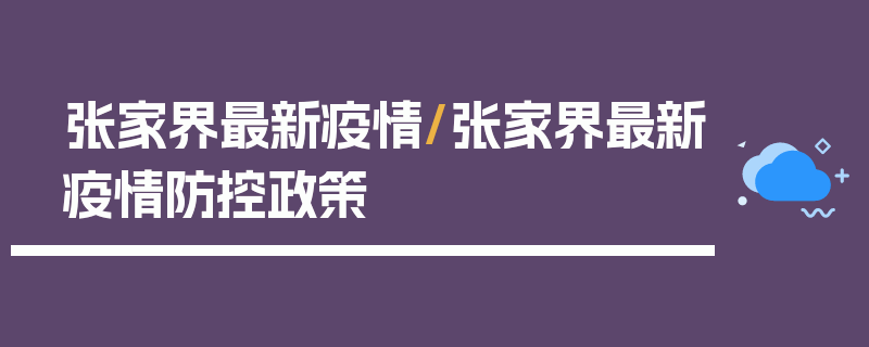 张家界最新疫情/张家界最新疫情防控政策