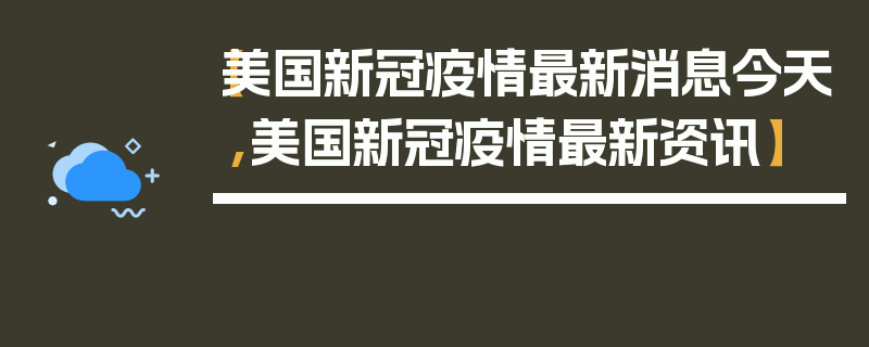 【美国新冠疫情最新消息今天,美国新冠疫情最新资讯】