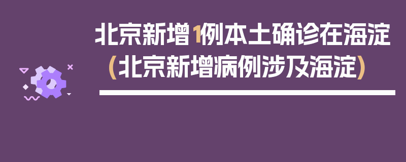 北京新增1例本土确诊在海淀(北京新增病例涉及海淀)