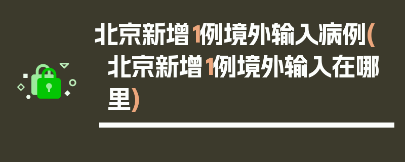 北京新增1例境外输入病例(北京新增1例境外输入在哪里)