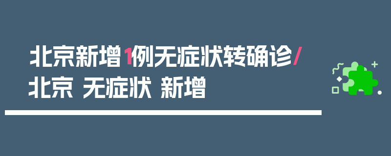 北京新增1例无症状转确诊/北京 无症状 新增