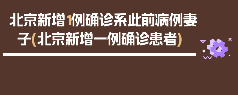 北京新增1例确诊系此前病例妻子(北京新增一例确诊患者)