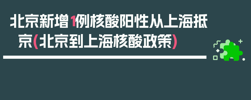 北京新增1例核酸阳性从上海抵京(北京到上海核酸政策)