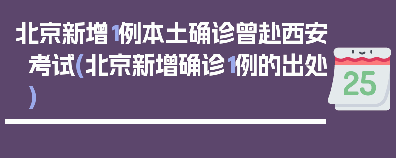 北京新增1例本土确诊曾赴西安考试(北京新增确诊1例的出处)
