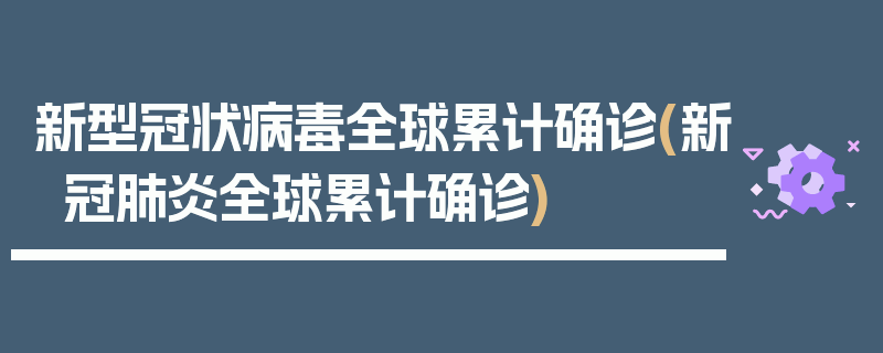 新型冠状病毒全球累计确诊(新冠肺炎全球累计确诊)