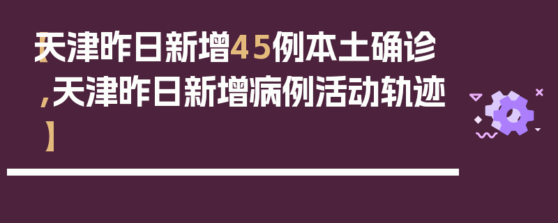 【天津昨日新增45例本土确诊,天津昨日新增病例活动轨迹】