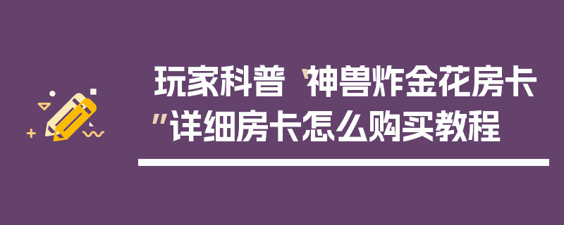 玩家科普“神兽炸金花房卡”详细房卡怎么购买教程