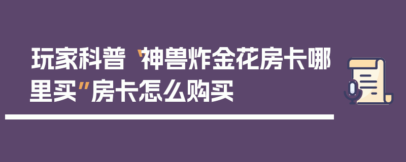 玩家科普“神兽炸金花房卡哪里买”房卡怎么购买