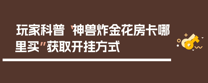 玩家科普“神兽炸金花房卡哪里买”获取开挂方式